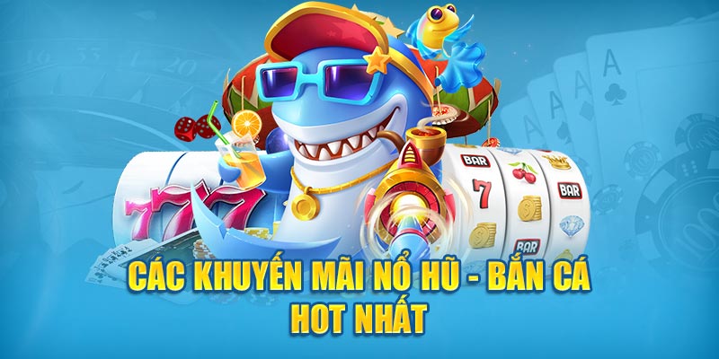 Các khuyến mãi nổ hũ - bắn cá hot nhất