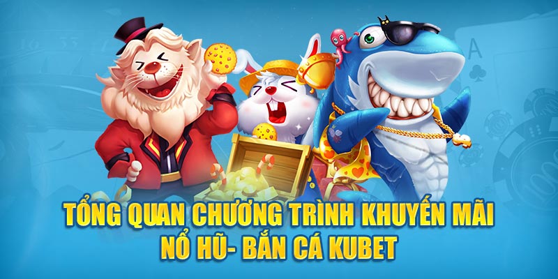 Tổng quan chương trình khuyến mãi nổ hũ - bắn cá Kubet